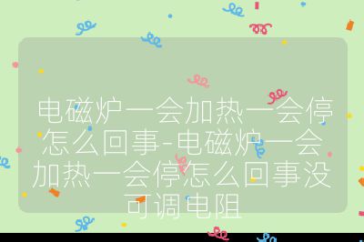 電磁爐一會加熱一會停怎么回事-電磁爐一會加熱一會停怎么回事沒可調電阻