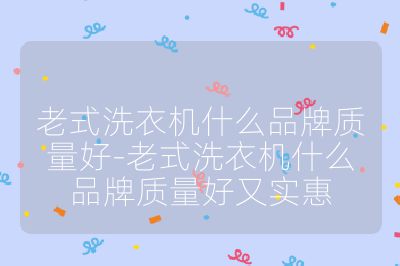 老式洗衣機(jī)什么品牌質(zhì)量好-老式洗衣機(jī)什么品牌質(zhì)量好又實(shí)惠