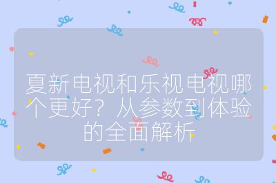 夏新電視和樂視電視哪個(gè)更好?從參數(shù)到體驗(yàn)的全面解析