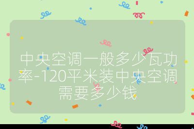 中央空調一般多少瓦功率-120平米裝中央空調需要多少錢