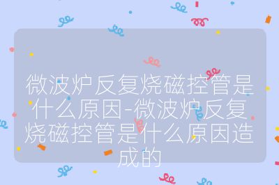 微波爐反復燒磁控管是什么原因-微波爐反復燒磁控管是什么原因造成的