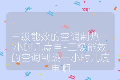 三級(jí)能效的空調(diào)制熱一小時(shí)幾度電-三級(jí)能效的空調(diào)制熱一小時(shí)幾度電啊