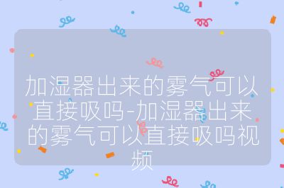 加濕器出來的霧氣可以直接吸嗎-加濕器出來的霧氣可以直接吸嗎視頻