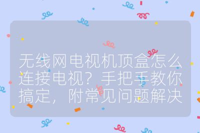 無線網電視機頂盒怎么連接電視？手把手教你搞定，附常見問題解決
