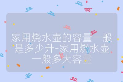 家用燒水壺的容量一般是多少升-家用燒水壺一般多大容量