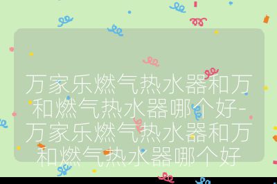 萬家樂燃氣熱水器和萬和燃氣熱水器哪個好-萬家樂燃氣熱水器和萬和燃氣熱水器哪個好