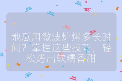 地瓜用微波爐烤多長時(shí)間？掌握這些技巧，輕松烤出軟糯香甜
