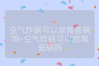 空氣炸鍋可以放陶瓷碗嗎-空氣炸鍋可以放陶瓷碗嗎