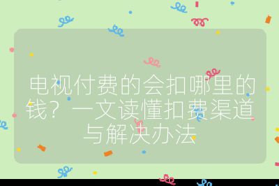 電視付費的會扣哪里的錢？一文讀懂扣費渠道與解決辦法