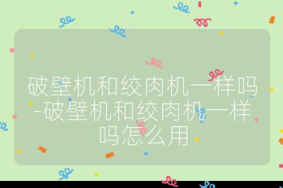 破壁機和絞肉機一樣嗎-破壁機和絞肉機一樣嗎怎么用