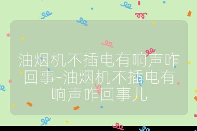 油煙機不插電有響聲咋回事-油煙機不插電有響聲咋回事兒