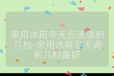 家用冰箱冬天應該調到幾檔-家用冰箱冬天調到幾檔最好