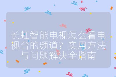 長虹智能電視怎么看電視臺的頻道？實用方法與問題解決全指南