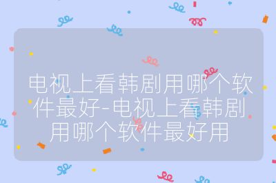 電視上看韓劇用哪個軟件最好-電視上看韓劇用哪個軟件最好用