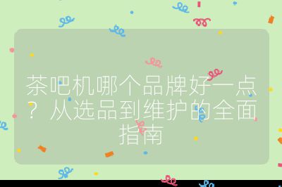 茶吧機哪個品牌好一點？從選品到維護的全面指南