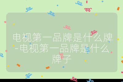 電視第一品牌是什么牌-電視第一品牌是什么牌子