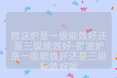 微波爐是一級能效好還是三級能效好-微波爐是一級能效好還是三級能效好呢