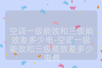 空調(diào)一級(jí)能效和三級(jí)能效差多少電-空調(diào)一級(jí)能效和三級(jí)能效差多少電費(fèi)