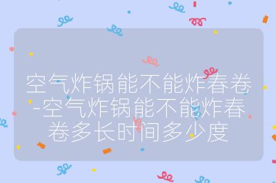 空氣炸鍋能不能炸春卷-空氣炸鍋能不能炸春卷多長時間多少度