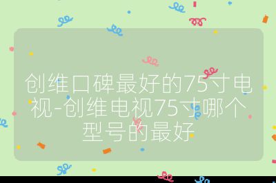 創維口碑最好的75寸電視-創維電視75寸哪個型號的最好