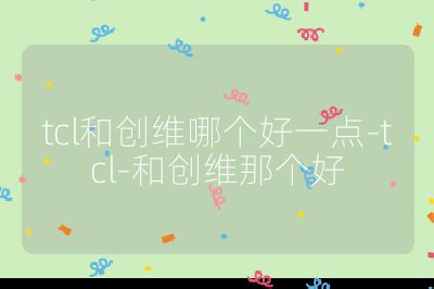 tcl和創維哪個好一點-tcl-和創維那個好