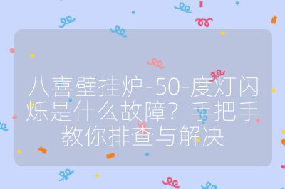八喜壁掛爐-50-度燈閃爍是什么故障?手把手教你排查與解決