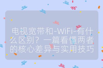 電視寬帶和-WiFi-有什么區別？一篇看懂兩者的核心差異與實用技巧