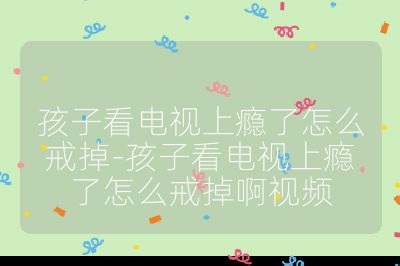孩子看電視上癮了怎么戒掉-孩子看電視上癮了怎么戒掉啊視頻