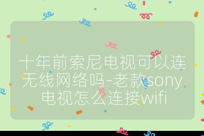 十年前索尼電視可以連無線網絡嗎-老款sony電視怎么連接wifi