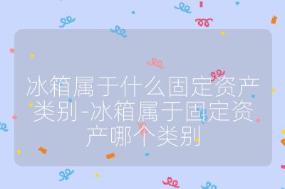 冰箱屬于什么固定資產(chǎn)類別-冰箱屬于固定資產(chǎn)哪個(gè)類別