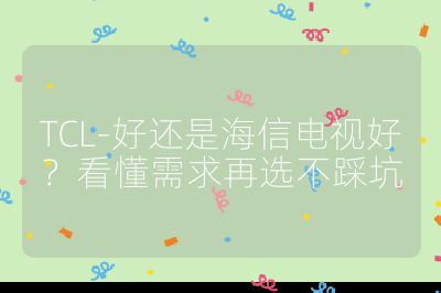 TCL-好還是海信電視好?看懂需求再選不踩坑