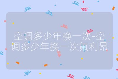 空調多少年換一次-空調多少年換一次氟利昂