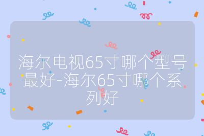 海爾電視65寸哪個型號最好-海爾65寸哪個系列好