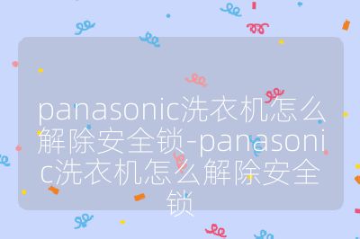 panasonic洗衣機(jī)怎么解除安全鎖-panasonic洗衣機(jī)怎么解除安全鎖