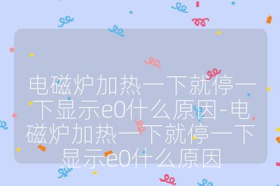 電磁爐加熱一下就停一下顯示e0什么原因-電磁爐加熱一下就停一下顯示e0什么原因