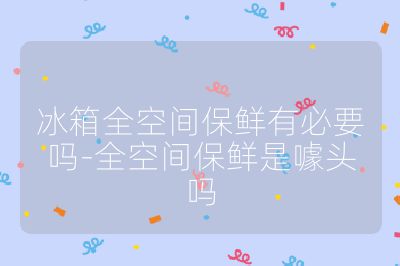 冰箱全空間保鮮有必要嗎-全空間保鮮是噱頭嗎