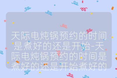 天際電燉鍋預(yù)約的時間是煮好的還是開始-天際電燉鍋預(yù)約的時間是煮好的還是開始煮好的