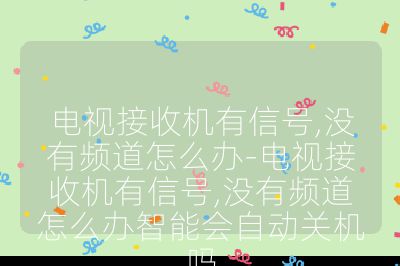 電視接收機有信號,沒有頻道怎么辦-電視接收機有信號,沒有頻道怎么辦智能會自動關機嗎