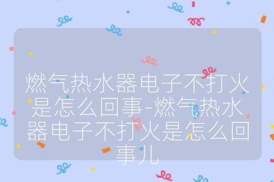 燃氣熱水器電子不打火是怎么回事-燃氣熱水器電子不打火是怎么回事兒