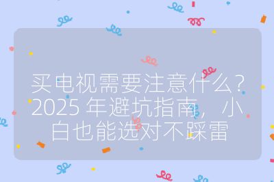買電視需要注意什么？2025 年避坑指南，小白也能選對不踩雷