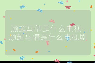顧超馬倩是什么電視-顧超馬倩是什么電視劇