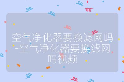 空氣凈化器要換濾網(wǎng)嗎-空氣凈化器要換濾網(wǎng)嗎視頻