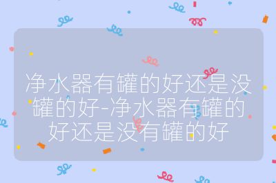 凈水器有罐的好還是沒罐的好-凈水器有罐的好還是沒有罐的好