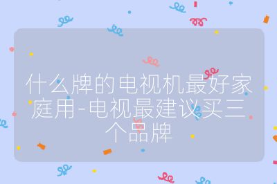 什么牌的電視機最好家庭用-電視最建議買三個品牌