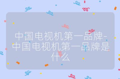 中國電視機第一品牌-中國電視機第一品牌是什么