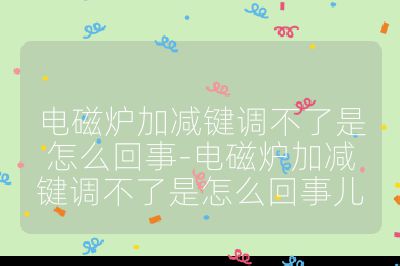 電磁爐加減鍵調不了是怎么回事-電磁爐加減鍵調不了是怎么回事兒