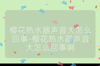 櫻花熱水器聲音大怎么回事-櫻花熱水器聲音大怎么回事啊