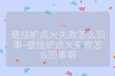 壁掛爐點火失敗怎么回事-壁掛爐點火失敗怎么回事啊