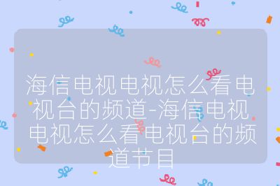 海信電視電視怎么看電視臺的頻道-海信電視電視怎么看電視臺的頻道節目