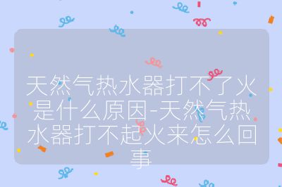 天然氣熱水器打不了火是什么原因-天然氣熱水器打不起火來怎么回事